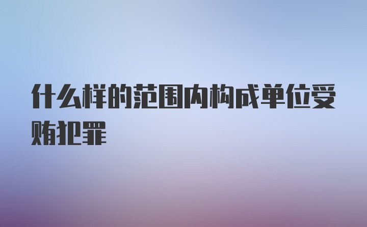 什么样的范围内构成单位受贿犯罪