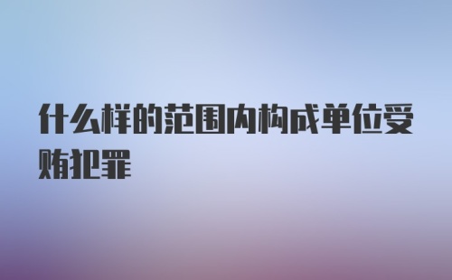 什么样的范围内构成单位受贿犯罪