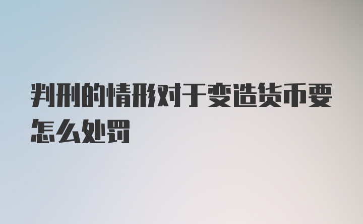 判刑的情形对于变造货币要怎么处罚