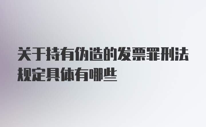 关于持有伪造的发票罪刑法规定具体有哪些