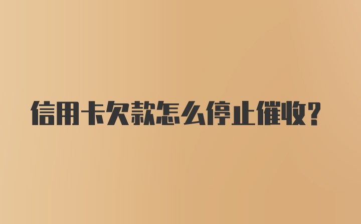 信用卡欠款怎么停止催收？