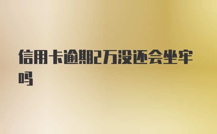 信用卡逾期2万没还会坐牢吗