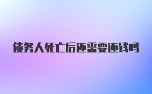 债务人死亡后还需要还钱吗