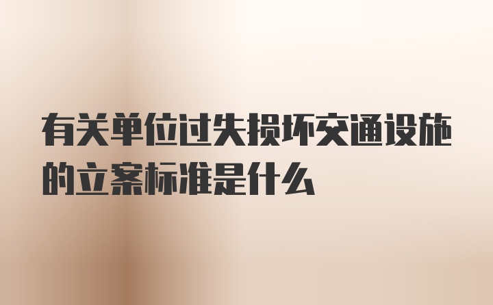 有关单位过失损坏交通设施的立案标准是什么