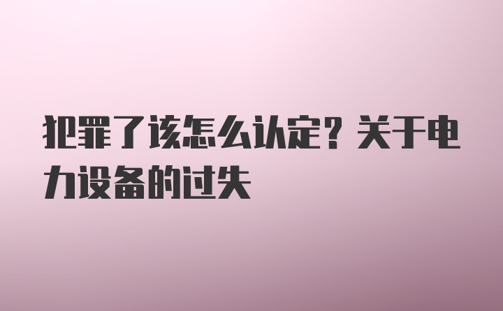 犯罪了该怎么认定？关于电力设备的过失