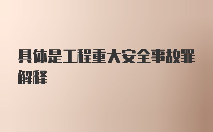 具体是工程重大安全事故罪解释