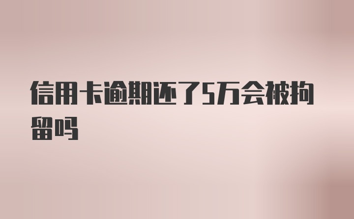 信用卡逾期还了5万会被拘留吗