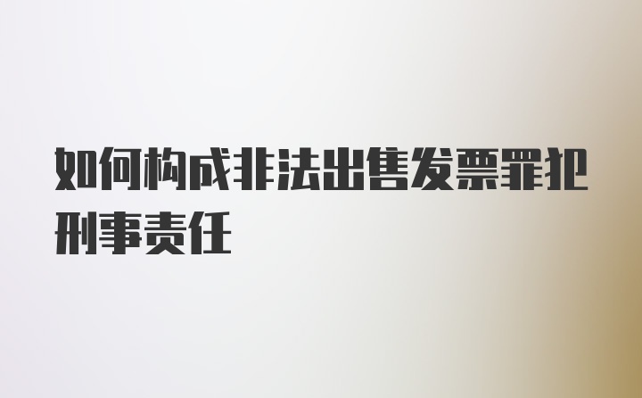 如何构成非法出售发票罪犯刑事责任