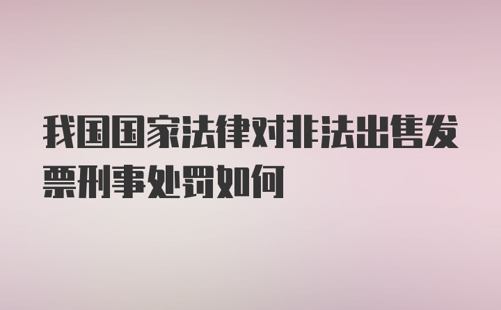 我国国家法律对非法出售发票刑事处罚如何