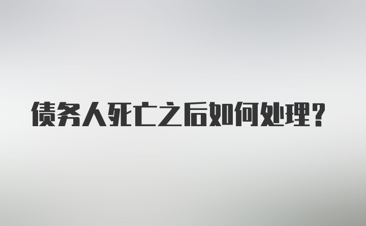 债务人死亡之后如何处理？