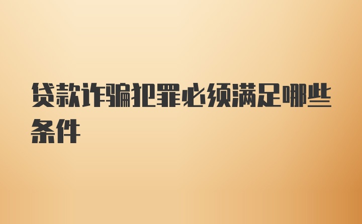 贷款诈骗犯罪必须满足哪些条件