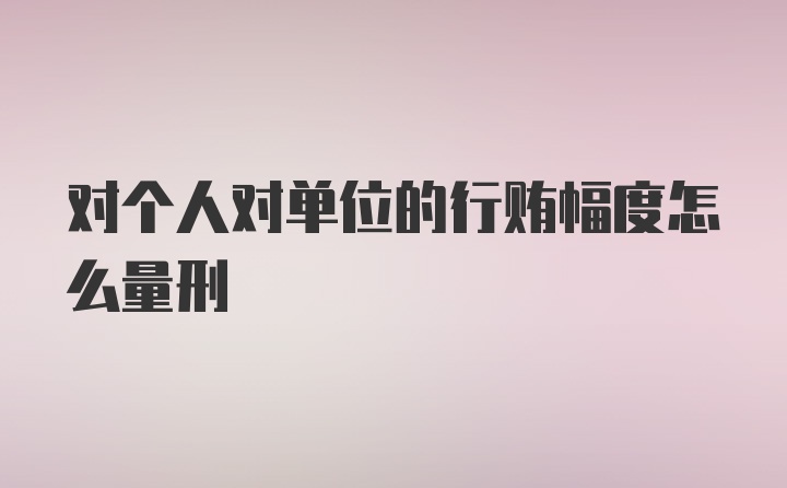 对个人对单位的行贿幅度怎么量刑