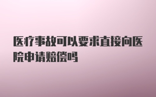 医疗事故可以要求直接向医院申请赔偿吗