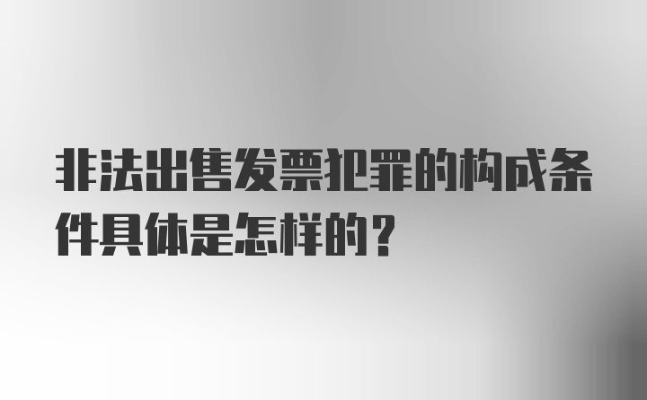 非法出售发票犯罪的构成条件具体是怎样的?