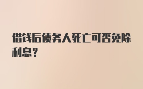 借钱后债务人死亡可否免除利息?