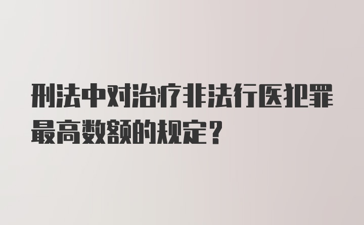 刑法中对治疗非法行医犯罪最高数额的规定？