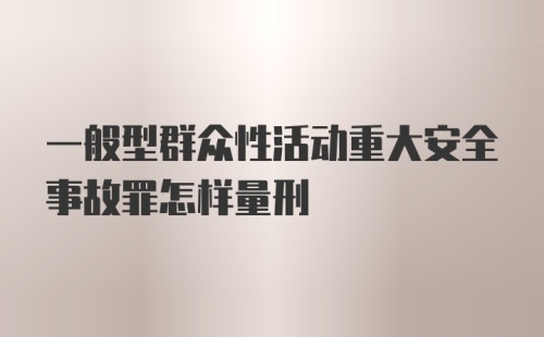 一般型群众性活动重大安全事故罪怎样量刑