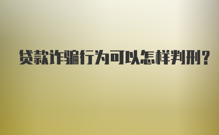 贷款诈骗行为可以怎样判刑?