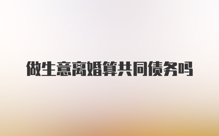 做生意离婚算共同债务吗