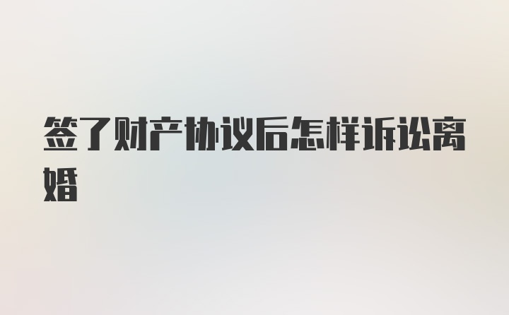 签了财产协议后怎样诉讼离婚