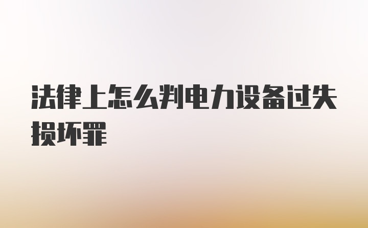 法律上怎么判电力设备过失损坏罪