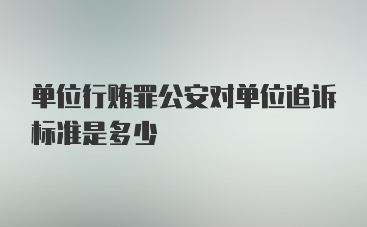 单位行贿罪公安对单位追诉标准是多少