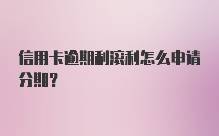 信用卡逾期利滚利怎么申请分期？