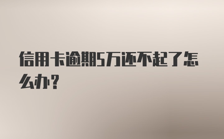 信用卡逾期5万还不起了怎么办？