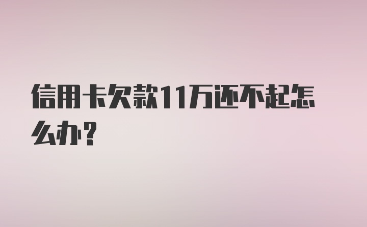 信用卡欠款11万还不起怎么办？