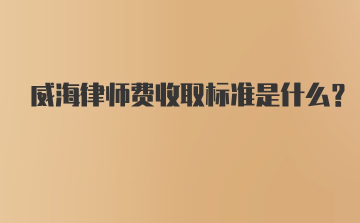 威海律师费收取标准是什么？