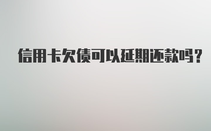 信用卡欠债可以延期还款吗？