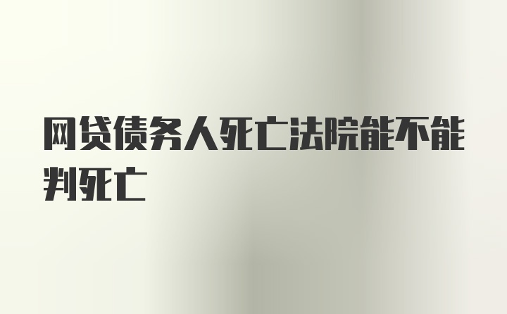 网贷债务人死亡法院能不能判死亡