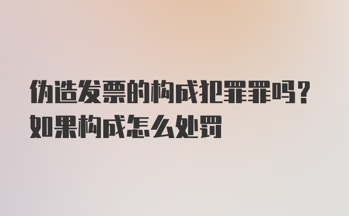 伪造发票的构成犯罪罪吗？如果构成怎么处罚