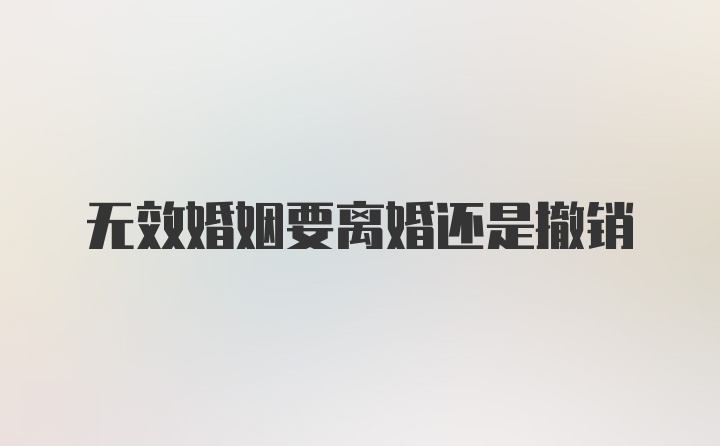 无效婚姻要离婚还是撤销