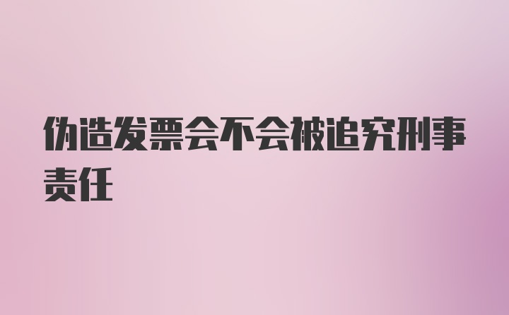 伪造发票会不会被追究刑事责任