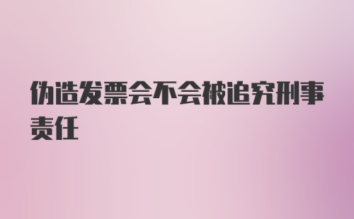 伪造发票会不会被追究刑事责任