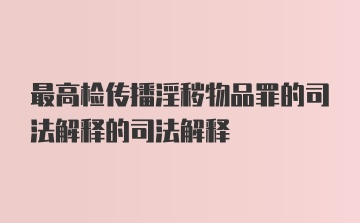 最高检传播淫秽物品罪的司法解释的司法解释