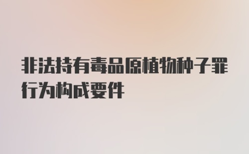 非法持有毒品原植物种子罪行为构成要件