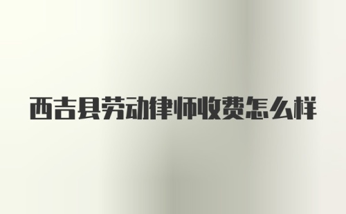 西吉县劳动律师收费怎么样