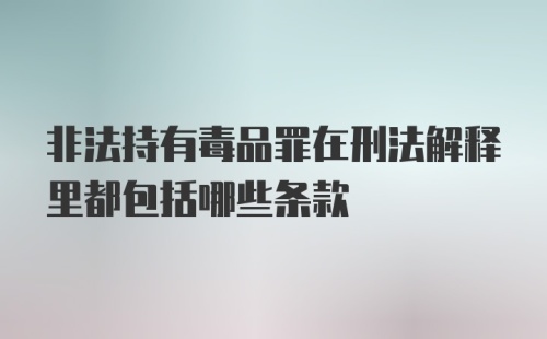 非法持有毒品罪在刑法解释里都包括哪些条款