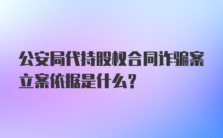 公安局代持股权合同诈骗案立案依据是什么?