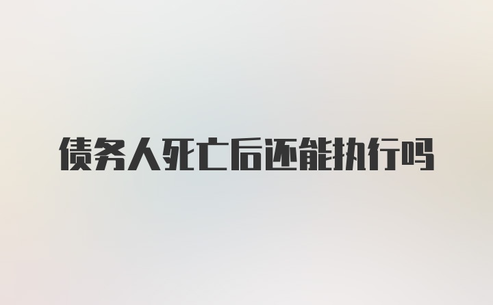 债务人死亡后还能执行吗