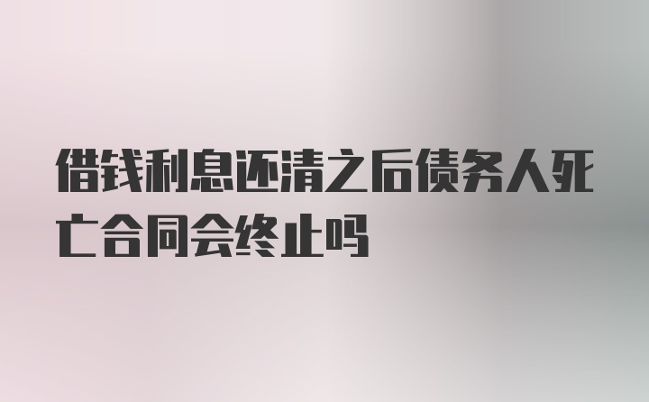 借钱利息还清之后债务人死亡合同会终止吗