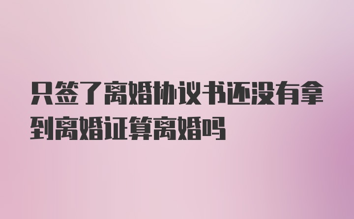 只签了离婚协议书还没有拿到离婚证算离婚吗