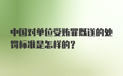 中国对单位受贿罪既遂的处罚标准是怎样的？