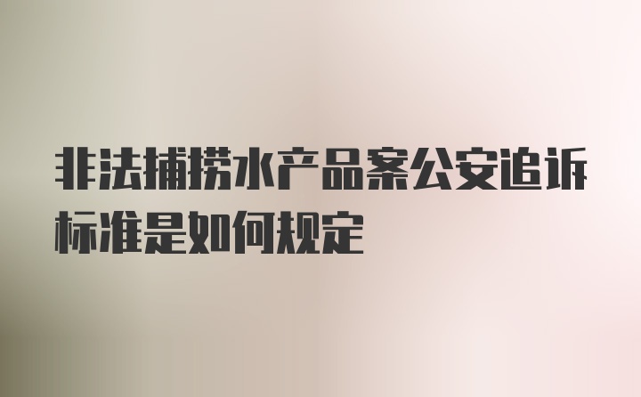 非法捕捞水产品案公安追诉标准是如何规定