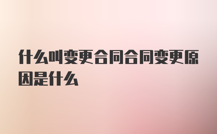 什么叫变更合同合同变更原因是什么