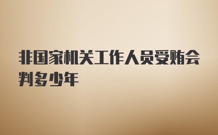 非国家机关工作人员受贿会判多少年