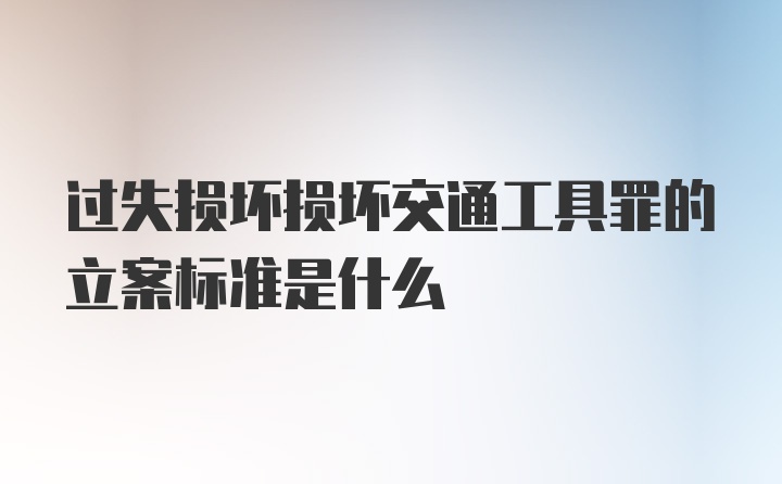 过失损坏损坏交通工具罪的立案标准是什么