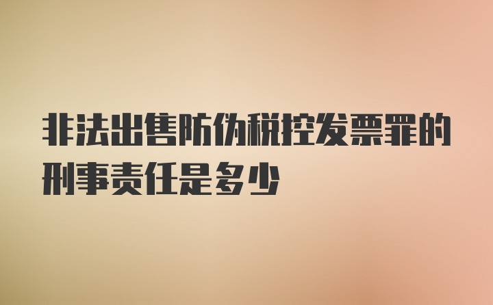 非法出售防伪税控发票罪的刑事责任是多少